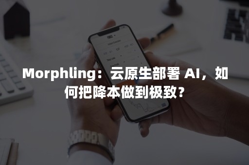 Morphling：云原生部署 AI，如何把降本做到极致？