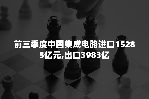 前三季度中国集成电路进口15285亿元,出口3983亿