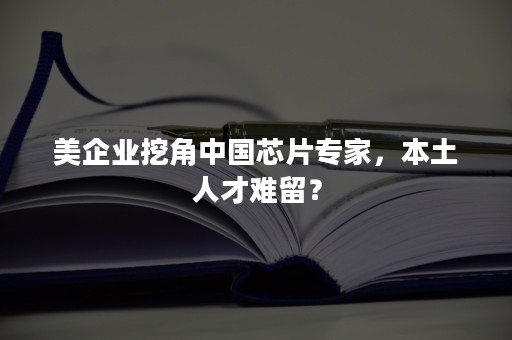 美企业挖角中国芯片专家，本土人才难留？