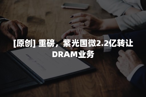 [原创] 重磅，紫光国微2.2亿转让DRAM业务