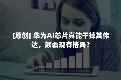 [原创] 华为AI芯片真能干掉英伟达，颠覆现有格局？