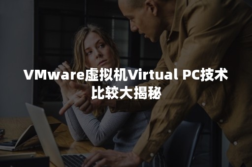 VMware虚拟机Virtual PC技术比较大揭秘