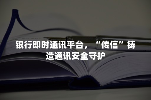 银行即时通讯平台，“传信”铸造通讯安全守护