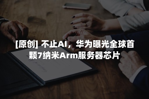 [原创] 不止AI，华为曝光全球首颗7纳米Arm服务器芯片