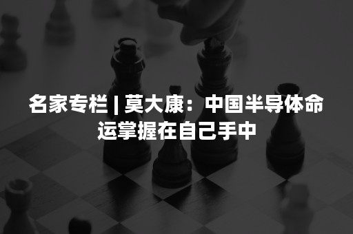 名家专栏 | 莫大康：中国半导体命运掌握在自己手中