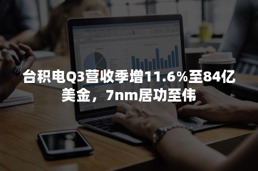 台积电Q3营收季增11.6%至84亿美金，7nm居功至伟