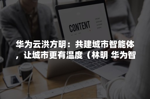 华为云洪方明：共建城市智能体，让城市更有温度（林明 华为智慧城市）