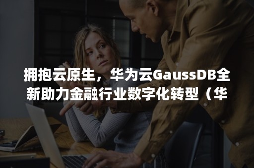 拥抱云原生，华为云GaussDB全新助力金融行业数字化转型（华为云gaussdb）