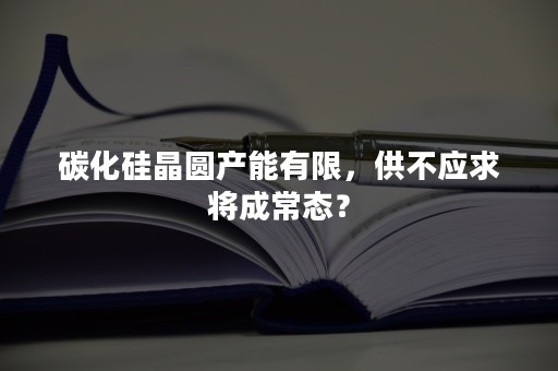 碳化硅晶圆产能有限，供不应求将成常态？