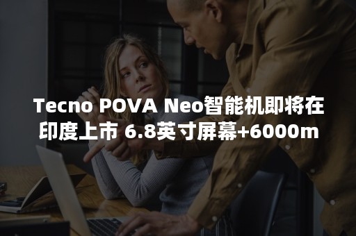 Tecno POVA Neo智能机即将在印度上市 6.8英寸屏幕+6000mAh大电池