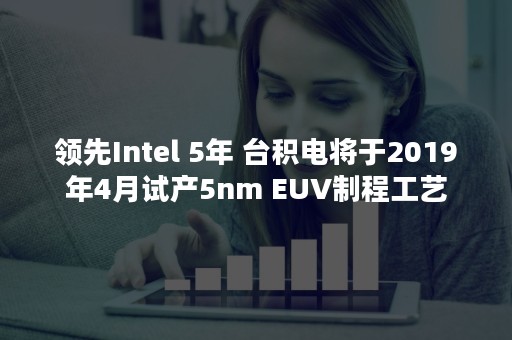 领先Intel 5年 台积电将于2019年4月试产5nm EUV制程工艺