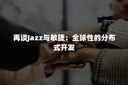 再谈Jazz与敏捷：全球性的分布式开发