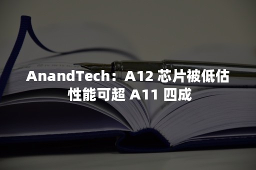 AnandTech：A12 芯片被低估 性能可超 A11 四成