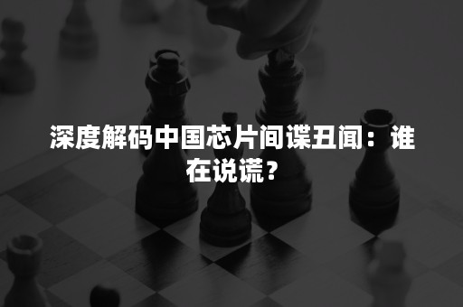 深度解码中国芯片间谍丑闻：谁在说谎？