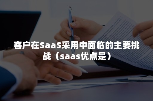 客户在SaaS采用中面临的主要挑战（saas优点是）