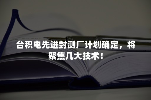 台积电先进封测厂计划确定，将聚焦几大技术！