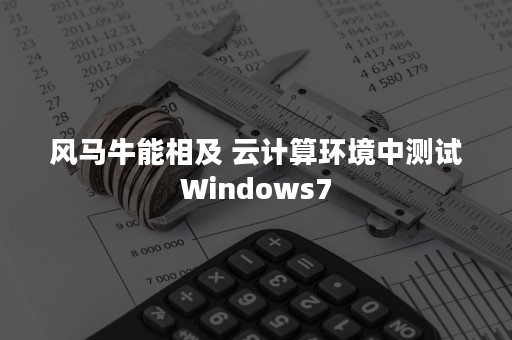 风马牛能相及 云计算环境中测试Windows7