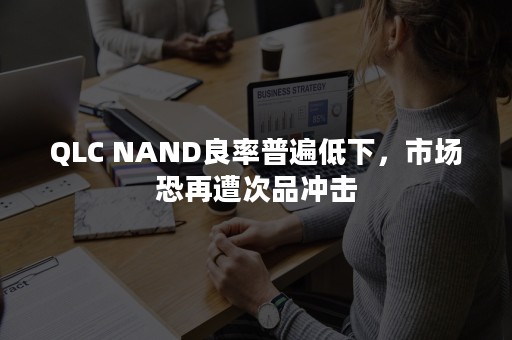 QLC NAND良率普遍低下，市场恐再遭次品冲击