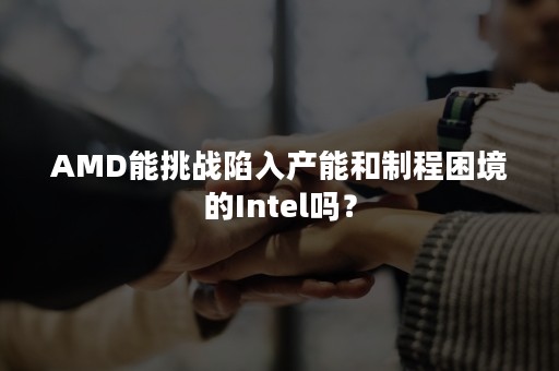 AMD能挑战陷入产能和制程困境的Intel吗？