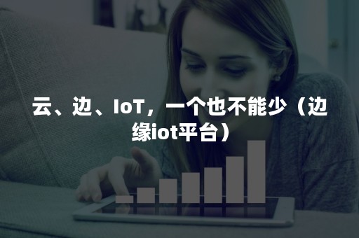 云、边、IoT，一个也不能少（边缘iot平台）