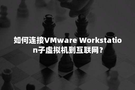 如何连接VMware Workstation子虚拟机到互联网？