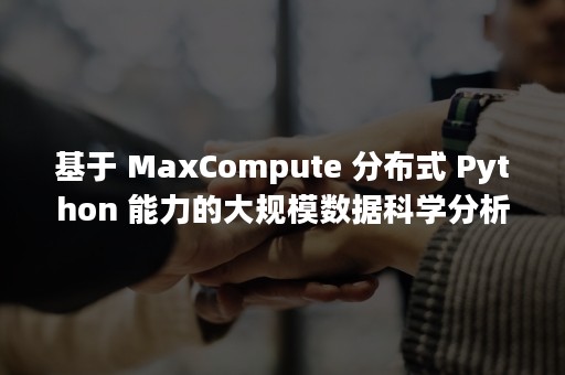 基于 MaxCompute 分布式 Python 能力的大规模数据科学分析（基于什么的应急预案编制是未来重要的一个发展趋势）