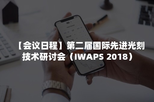 【会议日程】第二届国际先进光刻技术研讨会（IWAPS 2018）