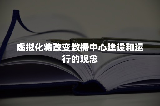 虚拟化将改变数据中心建设和运行的观念