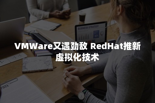 VMWare又遇劲敌 RedHat推新虚拟化技术