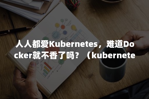 人人都爱Kubernetes，难道Docker就不香了吗？（kubernetes docker-compose）