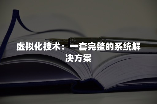 虚拟化技术：一套完整的系统解决方案