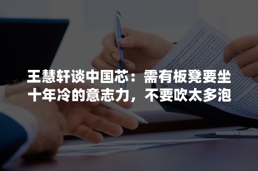 王慧轩谈中国芯：需有板凳要坐十年冷的意志力，不要吹太多泡沫性的话