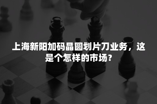 上海新阳加码晶圆划片刀业务，这是个怎样的市场？