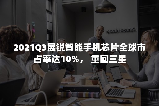 2021Q3展锐智能手机芯片全球市占率达10%， 重回三星