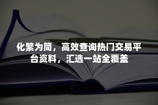 化繁为简，高效查询热门交易平台资料，汇选一站全覆盖