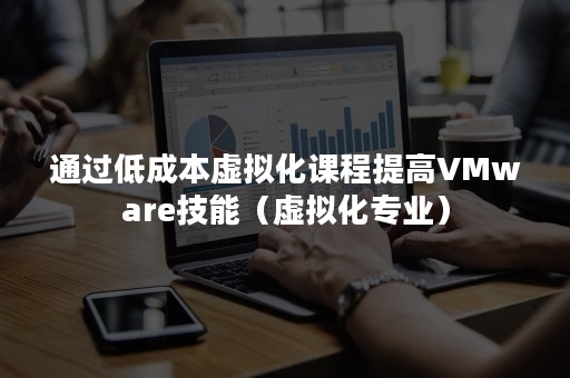 通过低成本虚拟化课程提高VMware技能（虚拟化专业）