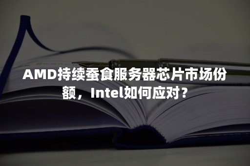 AMD持续蚕食服务器芯片市场份额，Intel如何应对？