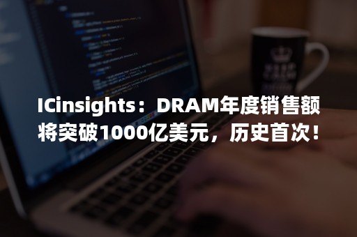 ICinsights：DRAM年度销售额将突破1000亿美元，历史首次！