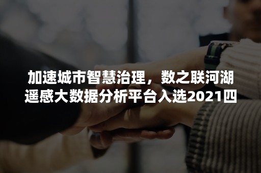 加速城市智慧治理，数之联河湖遥感大数据分析平台入选2021四川数字化转型优秀案例