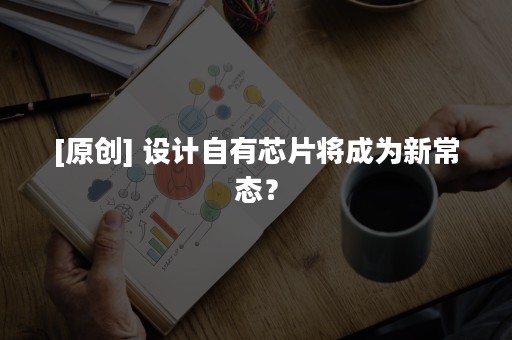 [原创] 设计自有芯片将成为新常态？