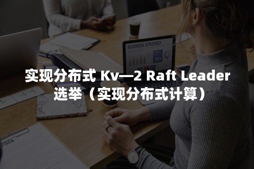 实现分布式 Kv—2 Raft Leader 选举（实现分布式计算）