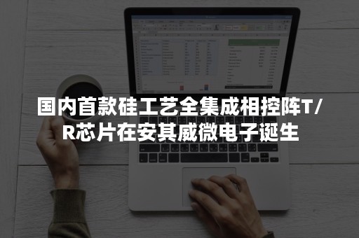 国内首款硅工艺全集成相控阵T/R芯片在安其威微电子诞生
