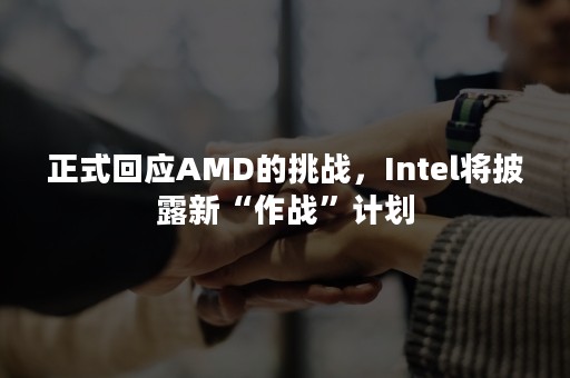 正式回应AMD的挑战，Intel将披露新“作战”计划