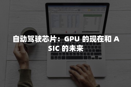 自动驾驶芯片：GPU 的现在和 ASIC 的未来