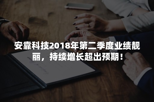 安靠科技2018年第二季度业绩靓丽，持续增长超出预期！