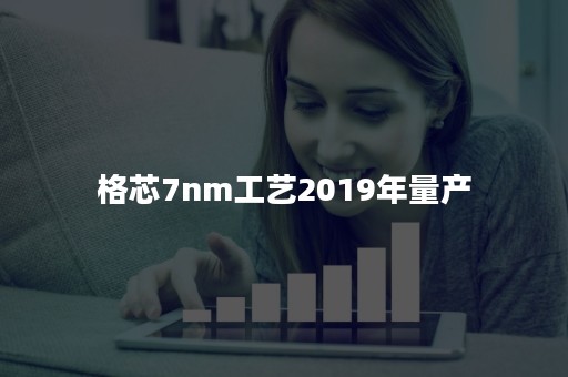 格芯7nm工艺2019年量产