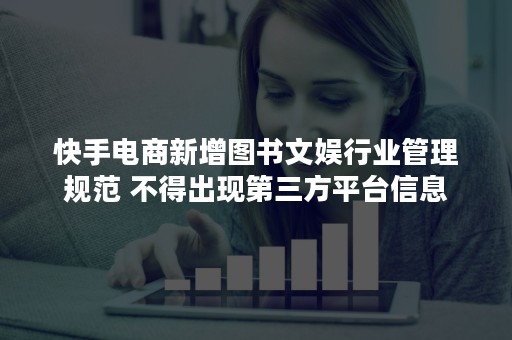 快手电商新增图书文娱行业管理规范 不得出现第三方平台信息