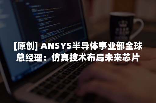 [原创] ANSYS半导体事业部全球总经理：仿真技术布局未来芯片SignOff