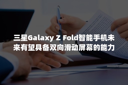 三星Galaxy Z Fold智能手机未来有望具备双向滑动屏幕的能力