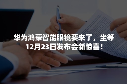 华为鸿蒙智能眼镜要来了，坐等12月23日发布会新惊喜！